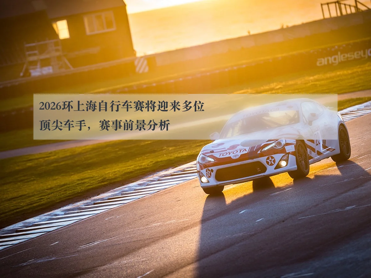 2026环上海自行车赛将迎来多位顶尖车手，赛事前景分析